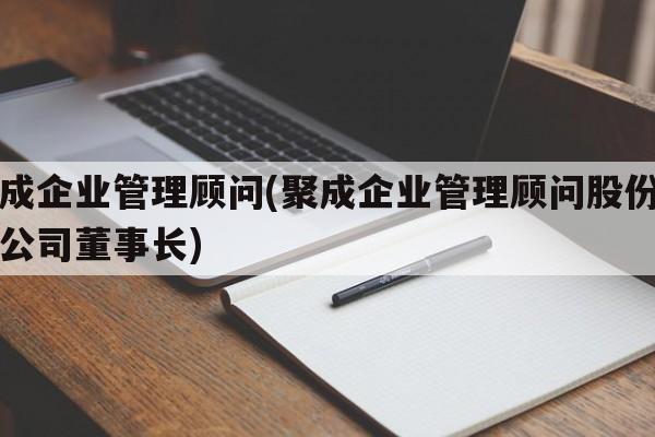 聚成企业管理顾问(聚成企业管理顾问股份有限公司董事长)